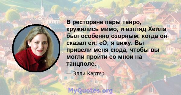 В ресторане пары танро, кружились мимо, и взгляд Хейла был особенно озорным, когда он сказал ей: «О, я вижу. Вы привели меня сюда, чтобы вы могли пройти со мной на танцполе.