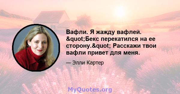 Вафли. Я жажду вафлей. "Бекс перекатился на ее сторону." Расскажи твои вафли привет для меня.