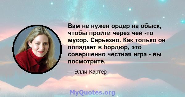 Вам не нужен ордер на обыск, чтобы пройти через чей -то мусор. Серьезно. Как только он попадает в бордюр, это совершенно честная игра - вы посмотрите.