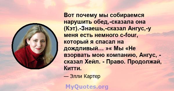 Вот почему мы собираемся нарушить обед,-сказала она (Кэт).-Знаешь,-сказал Ангус,-у меня есть немного c-four, который я спасал на дождливый… »« Мы «Не взорвать мою компанию, Ангус, - сказал Хейл. - Право. Продолжай,