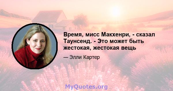 Время, мисс Макхенри, - сказал Таунсенд. - Это может быть жестокая, жестокая вещь