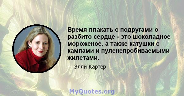 Время плакать с подругами о разбито сердце - это шоколадное мороженое, а также катушки с кампами и пуленепробиваемыми жилетами.