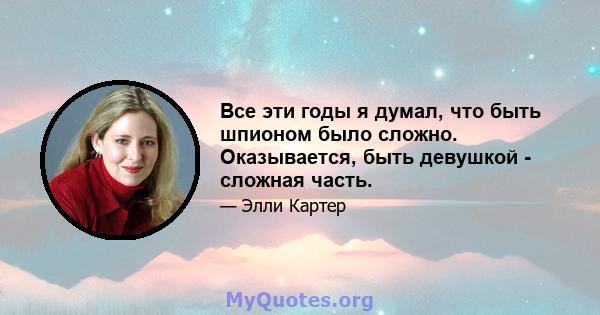 Все эти годы я думал, что быть шпионом было сложно. Оказывается, быть девушкой - сложная часть.