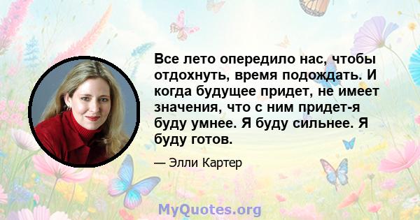 Все лето опередило нас, чтобы отдохнуть, время подождать. И когда будущее придет, не имеет значения, что с ним придет-я буду умнее. Я буду сильнее. Я буду готов.