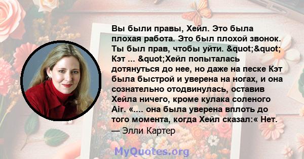 Вы были правы, Хейл. Это была плохая работа. Это был плохой звонок. Ты был прав, чтобы уйти. "" Кэт ... "Хейл попыталась дотянуться до нее, но даже на песке Кэт была быстрой и уверена на ногах, и она