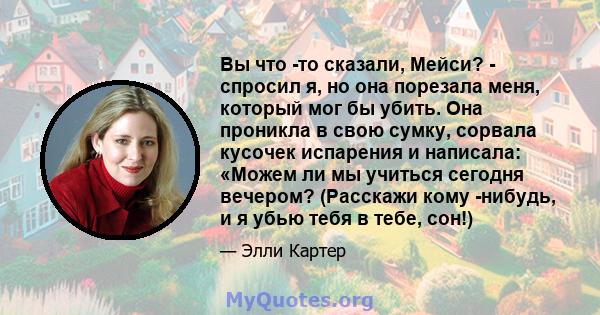 Вы что -то сказали, Мейси? - спросил я, но она порезала меня, который мог бы убить. Она проникла в свою сумку, сорвала кусочек испарения и написала: «Можем ли мы учиться сегодня вечером? (Расскажи кому -нибудь, и я убью 