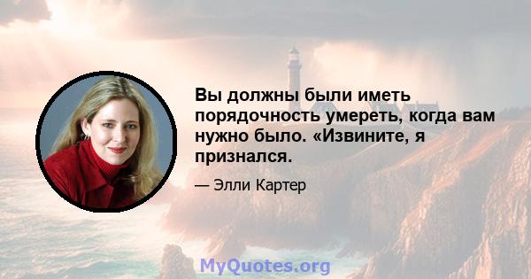 Вы должны были иметь порядочность умереть, когда вам нужно было. «Извините, я признался.