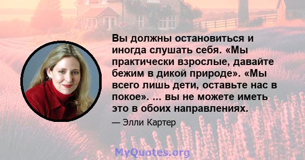 Вы должны остановиться и иногда слушать себя. «Мы практически взрослые, давайте бежим в дикой природе». «Мы всего лишь дети, оставьте нас в покое». ... вы не можете иметь это в обоих направлениях.