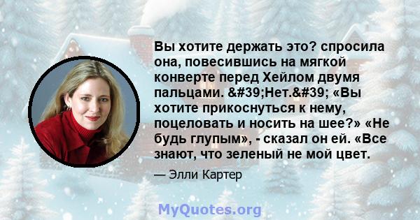 Вы хотите держать это? спросила она, повесившись на мягкой конверте перед Хейлом двумя пальцами. 'Нет.' «Вы хотите прикоснуться к нему, поцеловать и носить на шее?» «Не будь глупым», - сказал он ей. «Все знают,