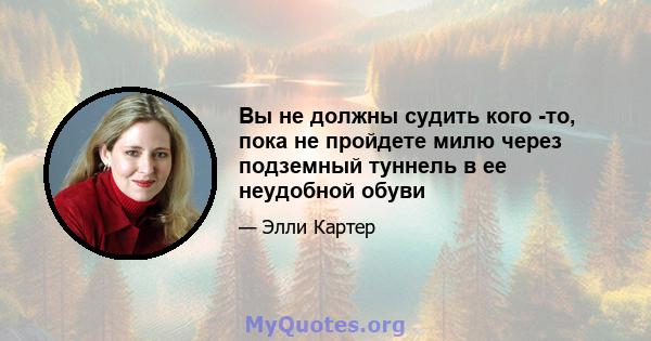 Вы не должны судить кого -то, пока не пройдете милю через подземный туннель в ее неудобной обуви