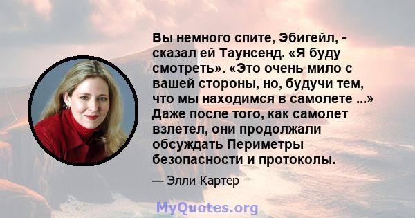 Вы немного спите, Эбигейл, - сказал ей Таунсенд. «Я буду смотреть». «Это очень мило с вашей стороны, но, будучи тем, что мы находимся в самолете ...» Даже после того, как самолет взлетел, они продолжали обсуждать