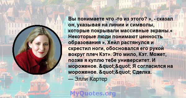 Вы понимаете что -то из этого? », - сказал он, указывая на линии и символы, которые покрывали массивные экраны.« Некоторые люди понимают ценность образования ». Хейл растянулся и скрестил ноги, обосновался его рукой