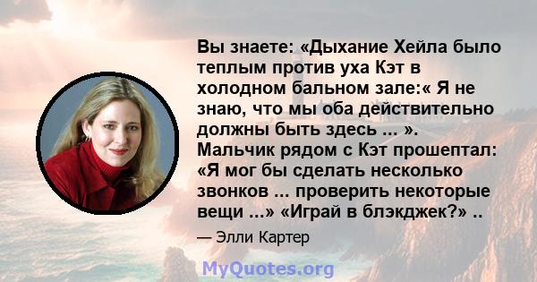 Вы знаете: «Дыхание Хейла было теплым против уха Кэт в холодном бальном зале:« Я не знаю, что мы оба действительно должны быть здесь ... ». Мальчик рядом с Кэт прошептал: «Я мог бы сделать несколько звонков ...