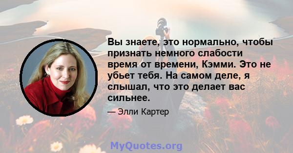 Вы знаете, это нормально, чтобы признать немного слабости время от времени, Кэмми. Это не убьет тебя. На самом деле, я слышал, что это делает вас сильнее.