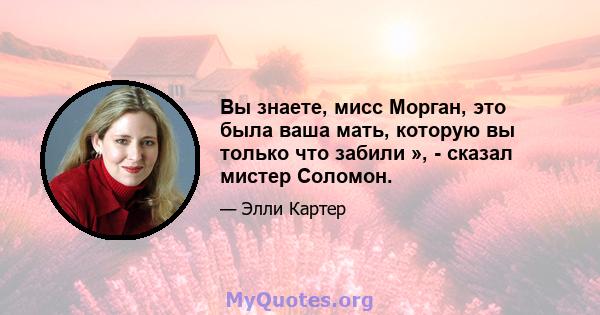 Вы знаете, мисс Морган, это была ваша мать, которую вы только что забили », - сказал мистер Соломон.