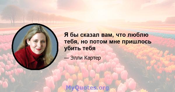 Я бы сказал вам, что люблю тебя, но потом мне пришлось убить тебя