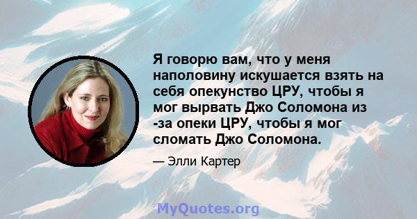 Я говорю вам, что у меня наполовину искушается взять на себя опекунство ЦРУ, чтобы я мог вырвать Джо Соломона из -за опеки ЦРУ, чтобы я мог сломать Джо Соломона.