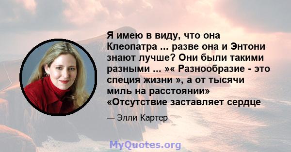 Я имею в виду, что она Клеопатра ... разве она и Энтони знают лучше? Они были такими разными ... »« Разнообразие - это специя жизни », а от тысячи миль на расстоянии» «Отсутствие заставляет сердце