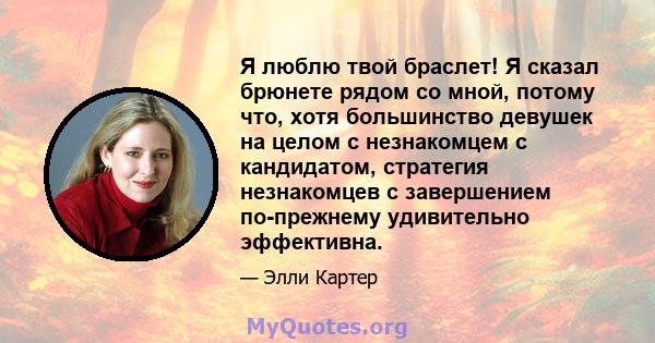 Я люблю твой браслет! Я сказал брюнете рядом со мной, потому что, хотя большинство девушек на целом с незнакомцем с кандидатом, стратегия незнакомцев с завершением по-прежнему удивительно эффективна.