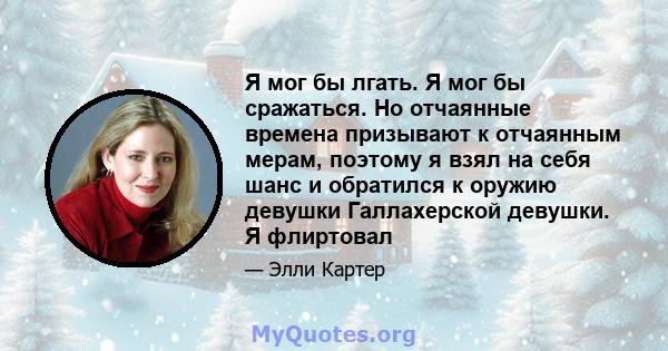 Я мог бы лгать. Я мог бы сражаться. Но отчаянные времена призывают к отчаянным мерам, поэтому я взял на себя шанс и обратился к оружию девушки Галлахерской девушки. Я флиртовал