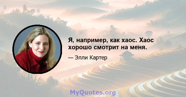 Я, например, как хаос. Хаос хорошо смотрит на меня.