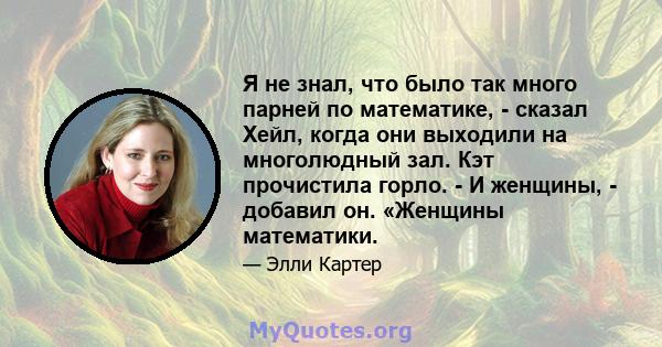 Я не знал, что было так много парней по математике, - сказал Хейл, когда они выходили на многолюдный зал. Кэт прочистила горло. - И женщины, - добавил он. «Женщины математики.