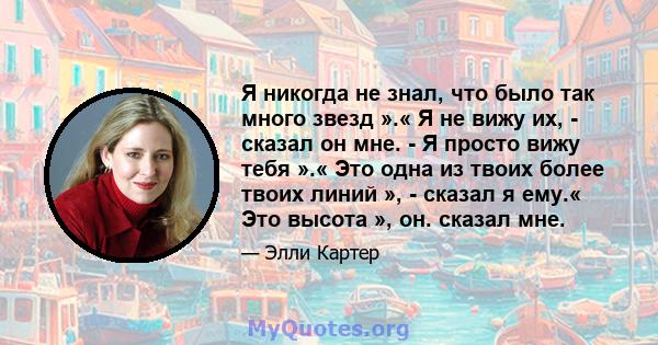 Я никогда не знал, что было так много звезд ».« Я не вижу их, - сказал он мне. - Я просто вижу тебя ».« Это одна из твоих более твоих линий », - сказал я ему.« Это высота », он. сказал мне.