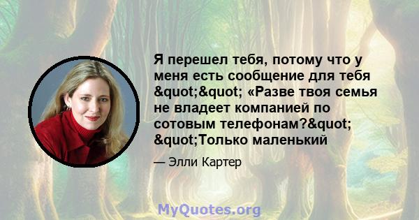 Я перешел тебя, потому что у меня есть сообщение для тебя "" «Разве твоя семья не владеет компанией по сотовым телефонам?" "Только маленький