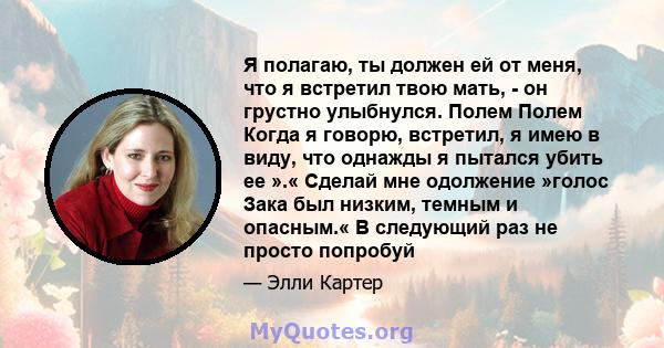 Я полагаю, ты должен ей от меня, что я встретил твою мать, - он грустно улыбнулся. Полем Полем Когда я говорю, встретил, я имею в виду, что однажды я пытался убить ее ».« Сделай мне одолжение »голос Зака ​​был низким,