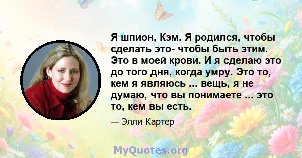 Я шпион, Кэм. Я родился, чтобы сделать это- чтобы быть этим. Это в моей крови. И я сделаю это до того дня, когда умру. Это то, кем я являюсь ... вещь, я не думаю, что вы понимаете ... это то, кем вы есть.