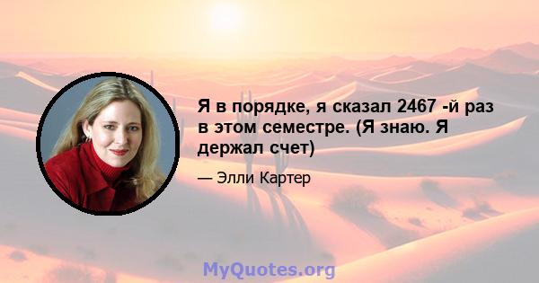 Я в порядке, я сказал 2467 -й раз в этом семестре. (Я знаю. Я держал счет)