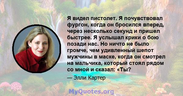 Я видел пистолет. Я почувствовал фургон, когда он бросился вперед, через несколько секунд и пришел быстрее. Я услышал крики о бою позади нас. Но ничто не было громче, чем удивленный шепот мужчины в маске, когда он