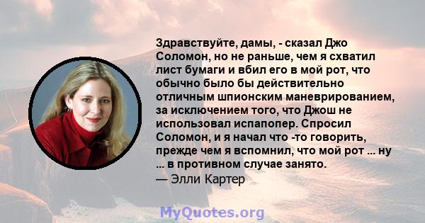 Здравствуйте, дамы, - сказал Джо Соломон, но не раньше, чем я схватил лист бумаги и вбил его в мой рот, что обычно было бы действительно отличным шпионским маневрированием, за исключением того, что Джош не использовал