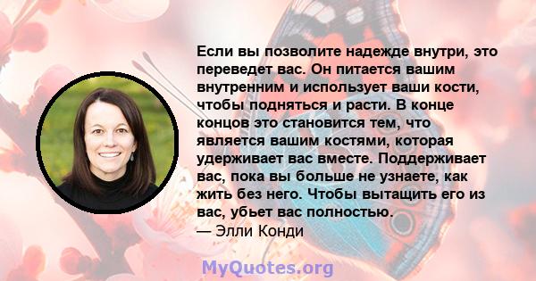 Если вы позволите надежде внутри, это переведет вас. Он питается вашим внутренним и использует ваши кости, чтобы подняться и расти. В конце концов это становится тем, что является вашим костями, которая удерживает вас