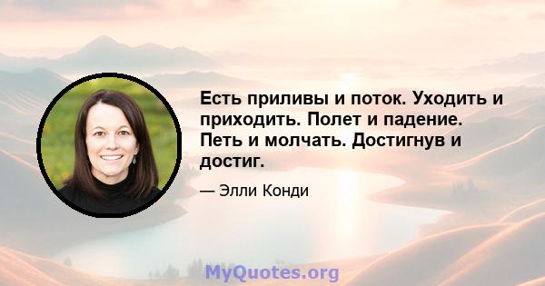 Есть приливы и поток. Уходить и приходить. Полет и падение. Петь и молчать. Достигнув и достиг.