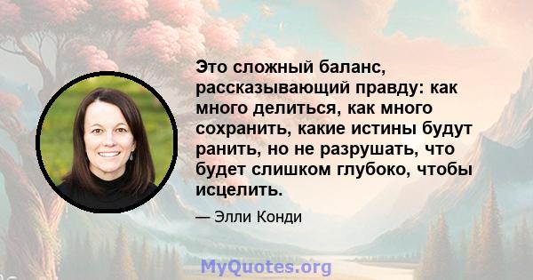 Это сложный баланс, рассказывающий правду: как много делиться, как много сохранить, какие истины будут ранить, но не разрушать, что будет слишком глубоко, чтобы исцелить.