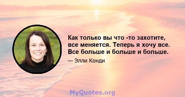 Как только вы что -то захотите, все меняется. Теперь я хочу все. Все больше и больше и больше.