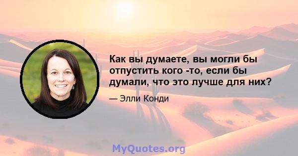 Как вы думаете, вы могли бы отпустить кого -то, если бы думали, что это лучше для них?