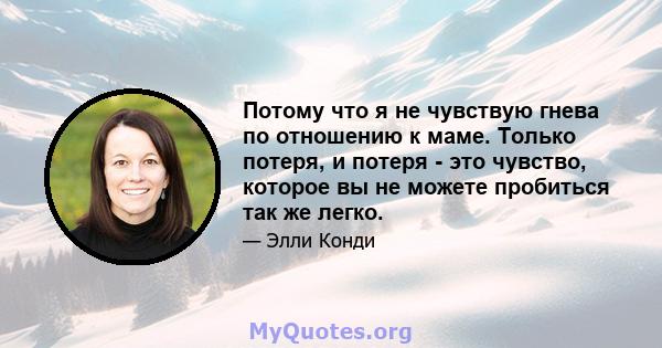 Потому что я не чувствую гнева по отношению к маме. Только потеря, и потеря - это чувство, которое вы не можете пробиться так же легко.