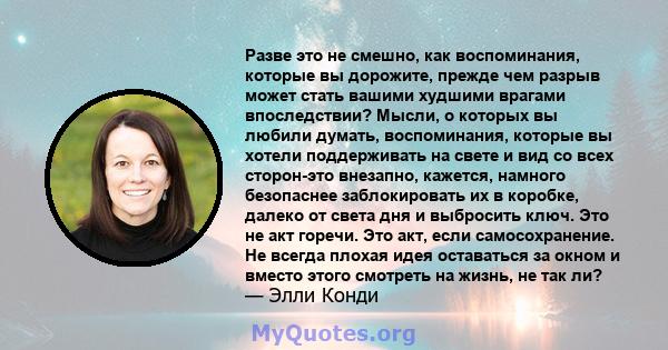 Разве это не смешно, как воспоминания, которые вы дорожите, прежде чем разрыв может стать вашими худшими врагами впоследствии? Мысли, о которых вы любили думать, воспоминания, которые вы хотели поддерживать на свете и