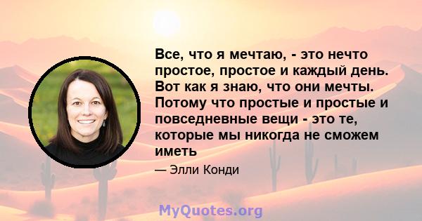 Все, что я мечтаю, - это нечто простое, простое и каждый день. Вот как я знаю, что они мечты. Потому что простые и простые и повседневные вещи - это те, которые мы никогда не сможем иметь