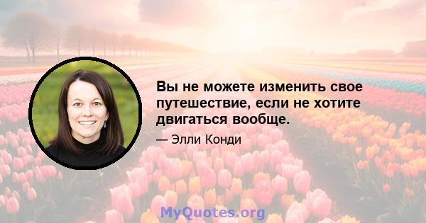 Вы не можете изменить свое путешествие, если не хотите двигаться вообще.