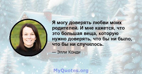 Я могу доверять любви моих родителей. И мне кажется, что это большая веща, которую нужно доверять, что бы ни было, что бы ни случилось.