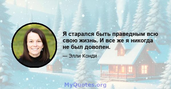 Я старался быть праведным всю свою жизнь. И все же я никогда не был доволен.