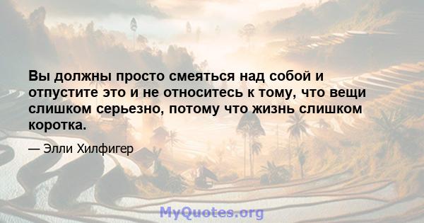 Вы должны просто смеяться над собой и отпустите это и не относитесь к тому, что вещи слишком серьезно, потому что жизнь слишком коротка.