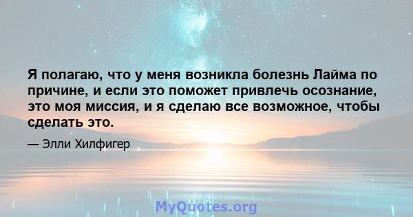 Я полагаю, что у меня возникла болезнь Лайма по причине, и если это поможет привлечь осознание, это моя миссия, и я сделаю все возможное, чтобы сделать это.