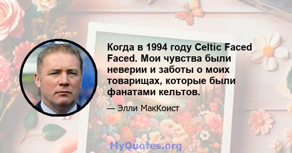 Когда в 1994 году Celtic Faced Faced. Мои чувства были неверии и заботы о моих товарищах, которые были фанатами кельтов.