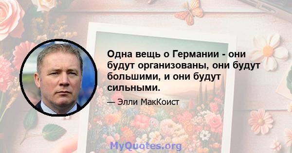 Одна вещь о Германии - они будут организованы, они будут большими, и они будут сильными.