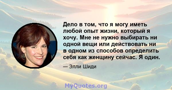 Дело в том, что я могу иметь любой опыт жизни, который я хочу. Мне не нужно выбирать ни одной вещи или действовать ни в одном из способов определить себя как женщину сейчас. Я один.