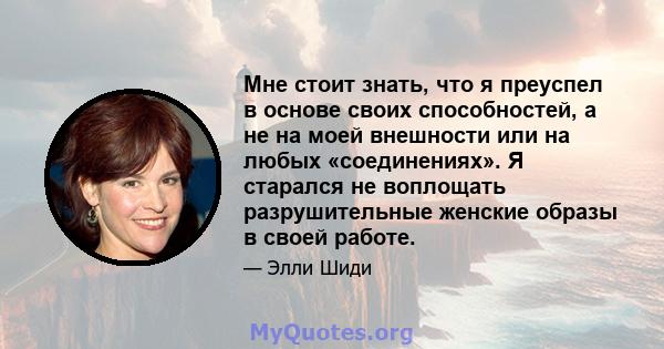 Мне стоит знать, что я преуспел в основе своих способностей, а не на моей внешности или на любых «соединениях». Я старался не воплощать разрушительные женские образы в своей работе.